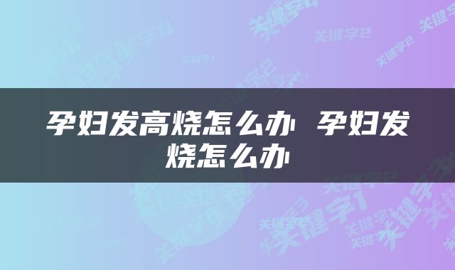 孕妇发高烧怎么办 孕妇发烧怎么办