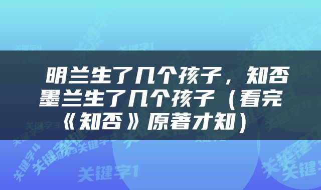  明兰生了几个孩子，知否墨兰生了几个孩子（看完《知否》原著才知） 
