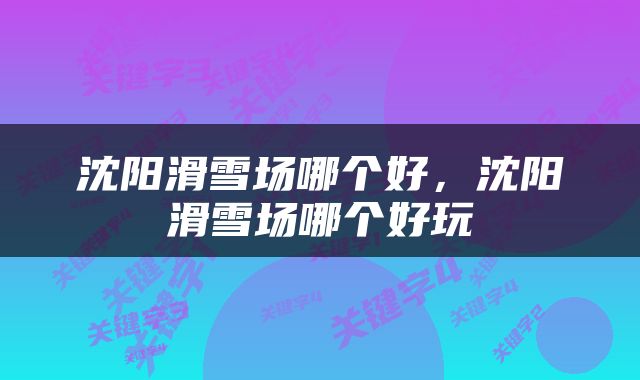 沈阳滑雪场哪个好，沈阳滑雪场哪个好玩