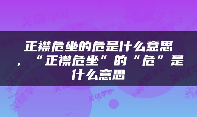 正襟危坐的危是什么意思，“正襟危坐”的“危”是什么意思