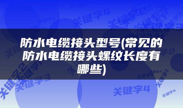 防水电缆接头型号(常见的防水电缆接头螺纹长度有哪些)