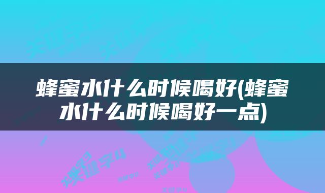 蜂蜜水什么时候喝好(蜂蜜水什么时候喝好一点)