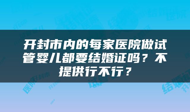 开封市内的每家医院做试管婴儿都要结婚证吗？不提供行不行？