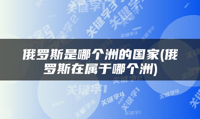 俄罗斯是哪个洲的国家(俄罗斯在属于哪个洲)