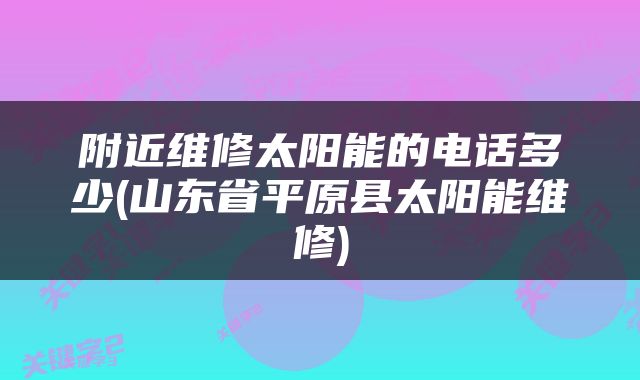 附近维修太阳能的电话多少(山东省平原县太阳能维修)