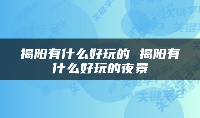 揭阳有什么好玩的 揭阳有什么好玩的夜景