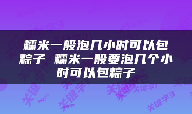 糯米一般泡几小时可以包粽子 糯米一般要泡几个小时可以包粽子