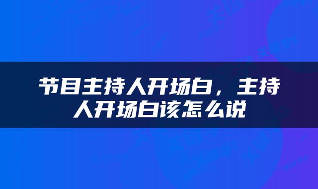 节目主持人开场白，主持人开场白该怎么说