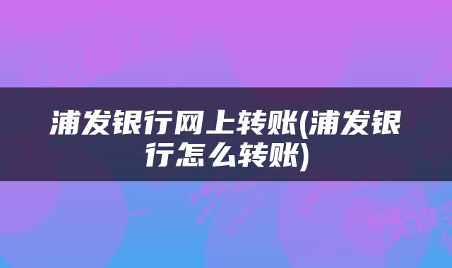 浦发银行网上转账(浦发银行怎么转账)