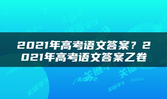 2021年高考语文答案？2021年高考语文答案乙卷