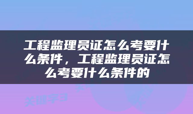工程监理员证怎么考要什么条件，工程监理员证怎么考要什么条件的