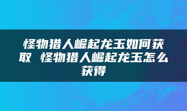 怪物猎人崛起龙玉如何获取 怪物猎人崛起龙玉怎么获得
