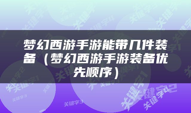 梦幻西游手游能带几件装备（梦幻西游手游装备优先顺序）