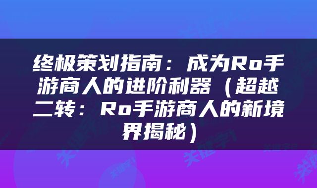 终极策划指南：成为Ro手游商人的进阶利器（超越二转：Ro手游商人的新境界揭秘）