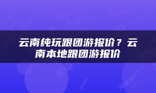 云南纯玩跟团游报价？云南本地跟团游报价