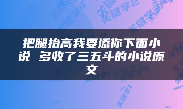 把腿抬高我要添你下面小说 多收了三五斗的小说原文