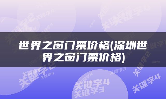 世界之窗门票价格(深圳世界之窗门票价格)