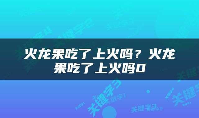 火龙果吃了上火吗？火龙果吃了上火吗0