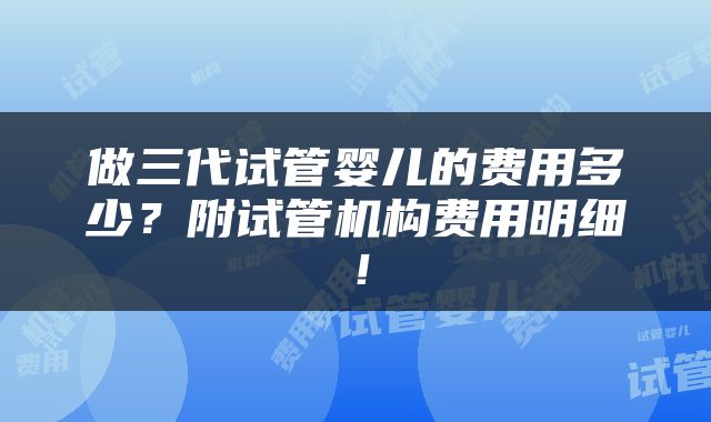做三代试管婴儿的费用多少？附试管机构费用明细！