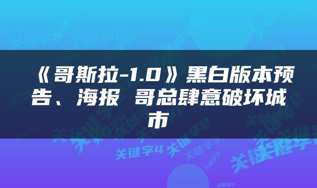 《哥斯拉-1.0》黑白版本预告、海报 哥总肆意破坏城市