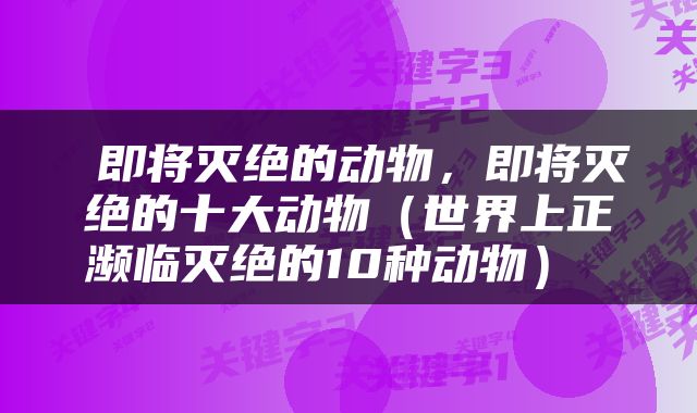  即将灭绝的动物，即将灭绝的十大动物（世界上正濒临灭绝的10种动物） 