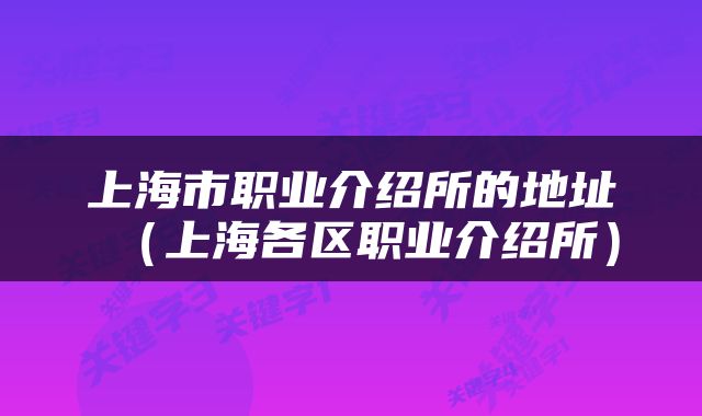 上海市职业介绍所的地址（上海各区职业介绍所）