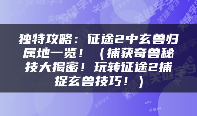 独特攻略：征途2中玄兽归属地一览！（捕获奇兽秘技大揭密！玩转征途2捕捉玄兽技巧！）