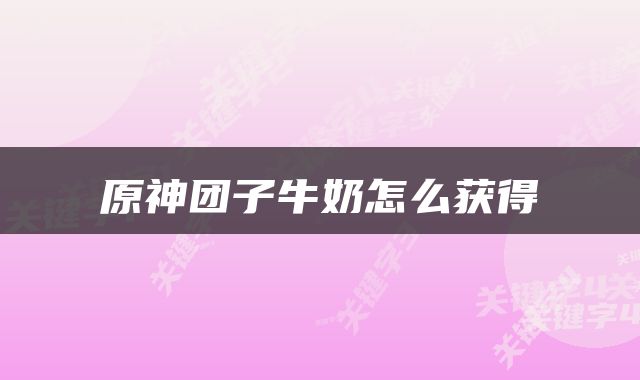 原神团子牛奶怎么获得