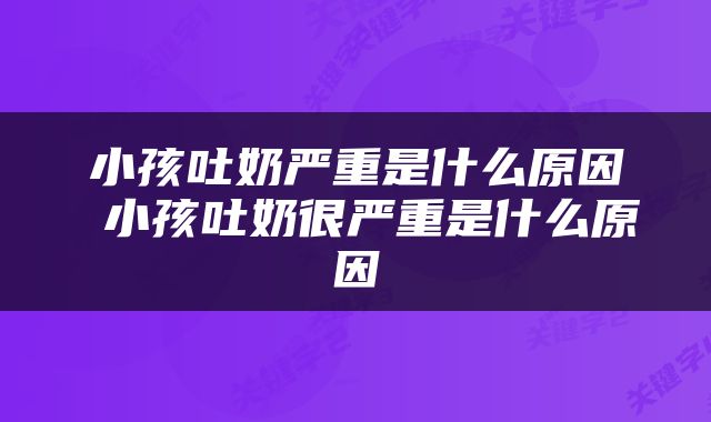 小孩吐奶严重是什么原因 小孩吐奶很严重是什么原因