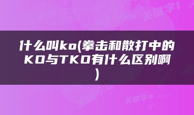 什么叫ko(拳击和散打中的KO与TKO有什么区别啊)