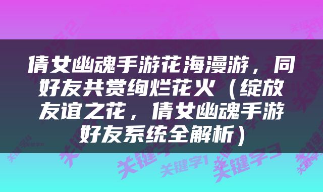 倩女幽魂手游花海漫游，同好友共赏绚烂花火（绽放友谊之花，倩女幽魂手游好友系统全解析）