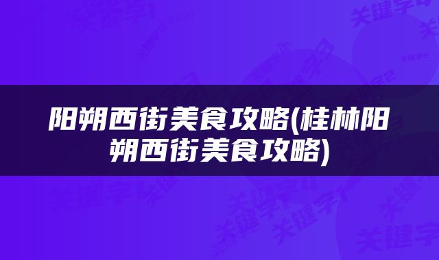 阳朔西街美食攻略(桂林阳朔西街美食攻略)