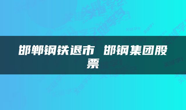 邯郸钢铁退市 邯钢集团股票