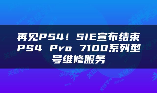 再见PS4！SIE宣布结束PS4 Pro 7100系列型号维修服务