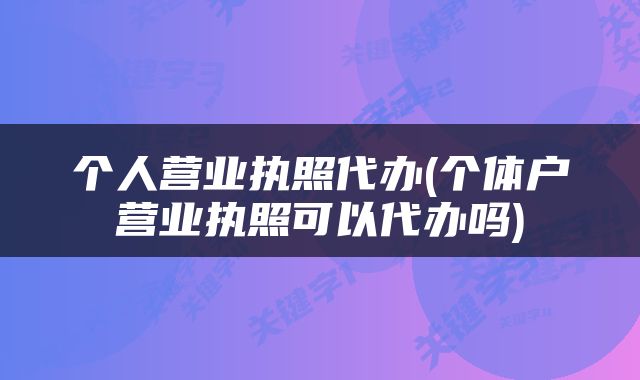 个人营业执照代办(个体户营业执照可以代办吗)