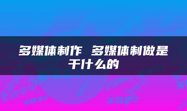 多媒体制作 多媒体制做是干什么的