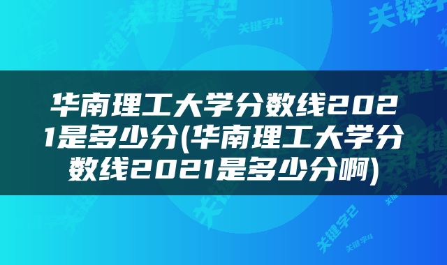 华南理工大学分数线2021是多少分(华南理工大学分数线2021是多少分啊)