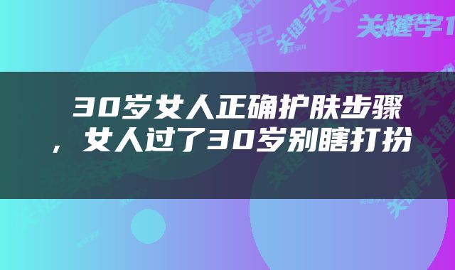  30岁女人正确护肤步骤，女人过了30岁别瞎打扮 