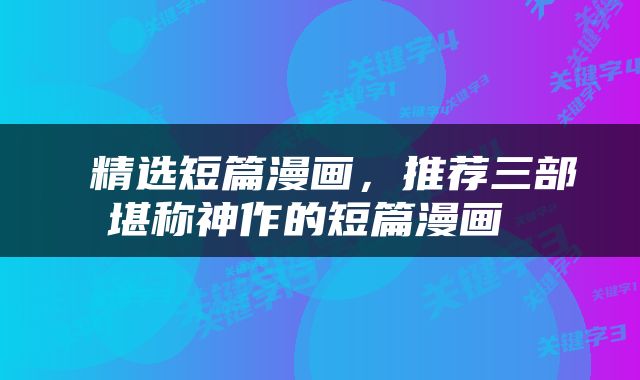  精选短篇漫画，推荐三部堪称神作的短篇漫画 