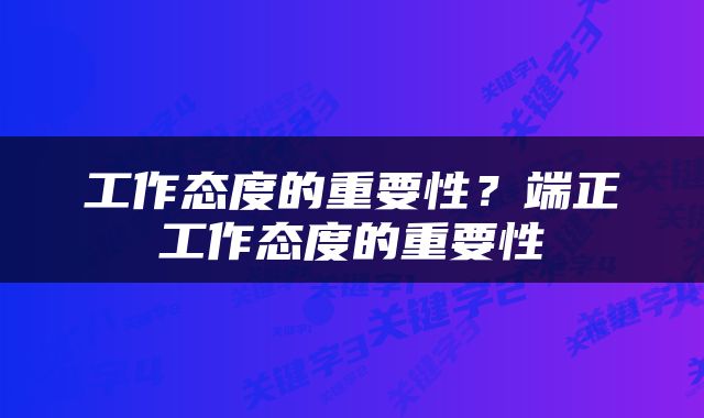 工作态度的重要性？端正工作态度的重要性