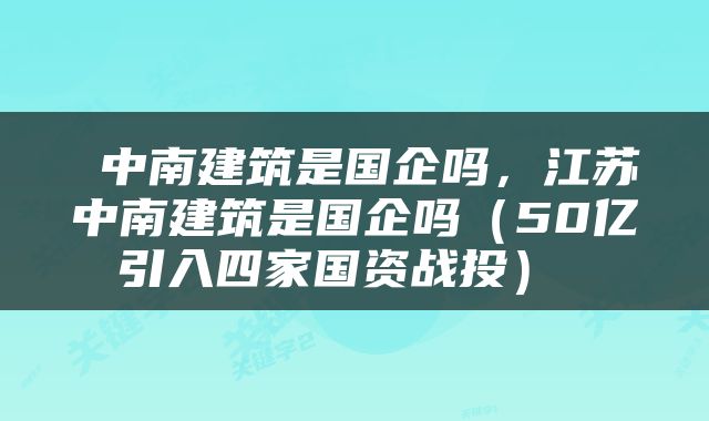  中南建筑是国企吗，江苏中南建筑是国企吗（50亿引入四家国资战投） 