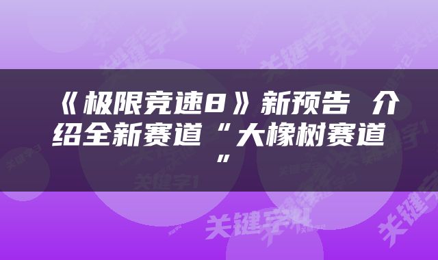 《极限竞速8》新预告 介绍全新赛道“大橡树赛道”