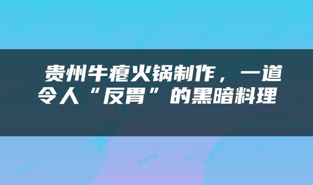  贵州牛瘪火锅制作，一道令人“反胃”的黑暗料理 