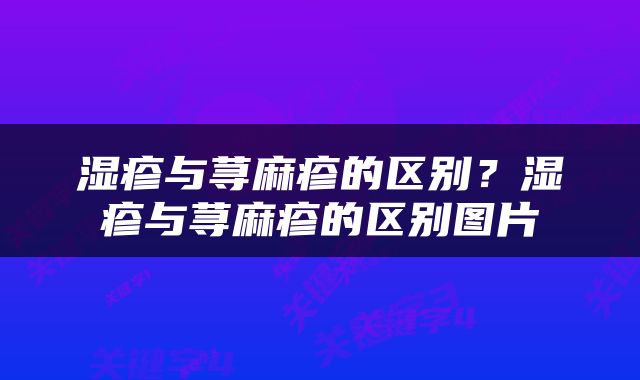 湿疹与荨麻疹的区别？湿疹与荨麻疹的区别图片