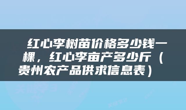  红心李树苗价格多少钱一棵，红心李亩产多少斤（贵州农产品供求信息表） 