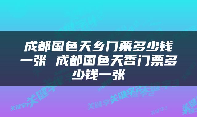 成都国色天乡门票多少钱一张 成都国色天香门票多少钱一张