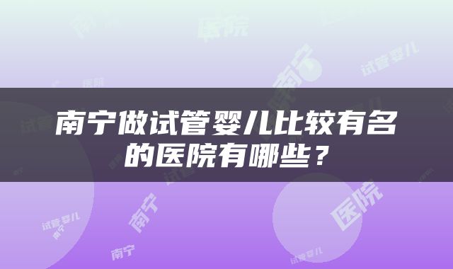 南宁做试管婴儿比较有名的医院有哪些？