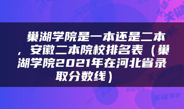  巢湖学院是一本还是二本，安徽二本院校排名表（巢湖学院2021年在河北省录取分数线） 