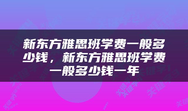 新东方雅思班学费一般多少钱，新东方雅思班学费一般多少钱一年