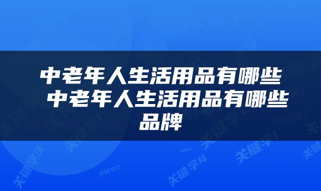 中老年人生活用品有哪些 中老年人生活用品有哪些品牌